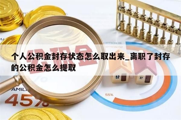 个人公积金封存状态怎么取出来_离职了封存的公积金怎么提取